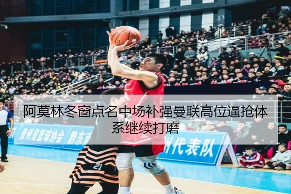 阿莫林冬窗点名中场补强曼联高位逼抢体系继续打磨